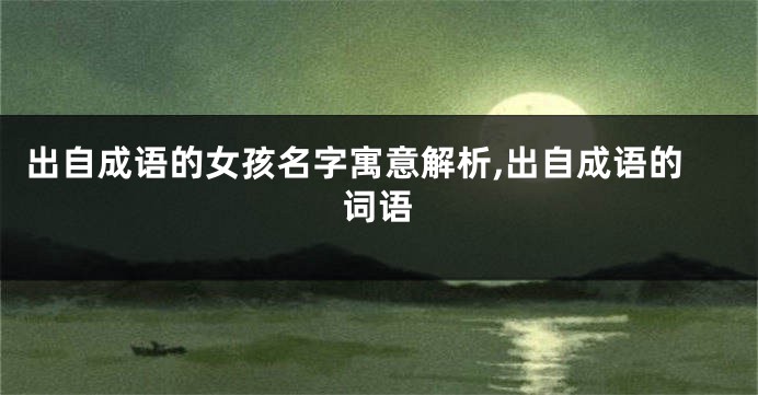 出自成语的女孩名字寓意解析,出自成语的词语