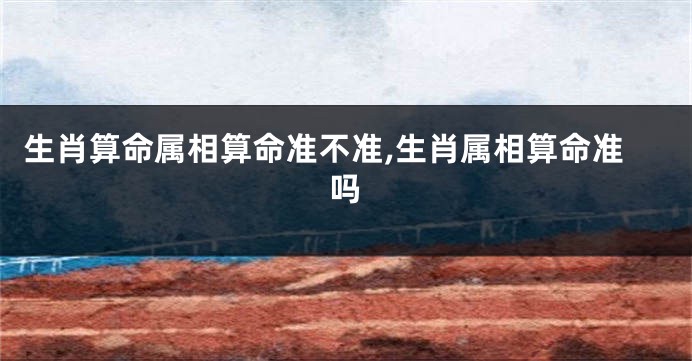 生肖算命属相算命准不准,生肖属相算命准吗