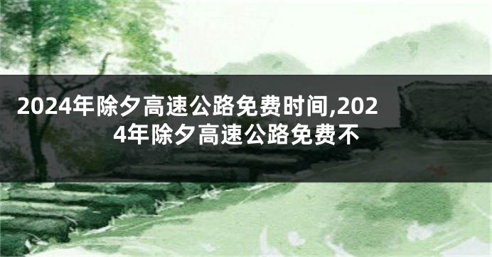 2024年除夕高速公路免费时间,2024年除夕高速公路免费不