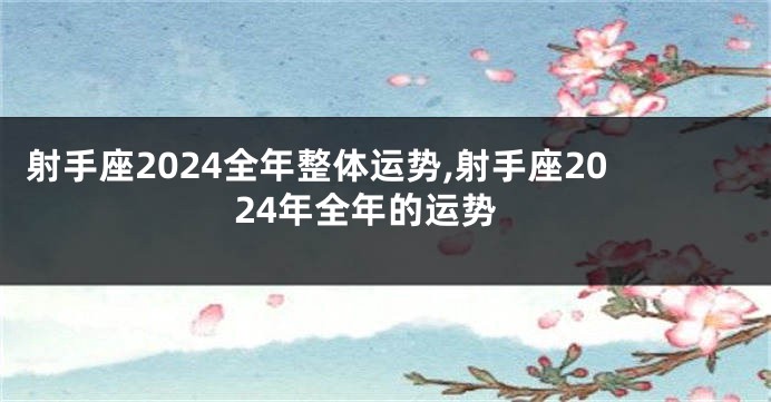 射手座2024全年整体运势,射手座2024年全年的运势