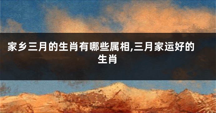 家乡三月的生肖有哪些属相,三月家运好的生肖