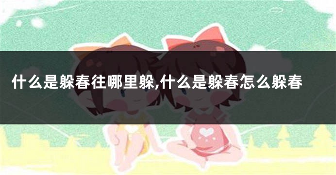 什么是躲春往哪里躲,什么是躲春怎么躲春