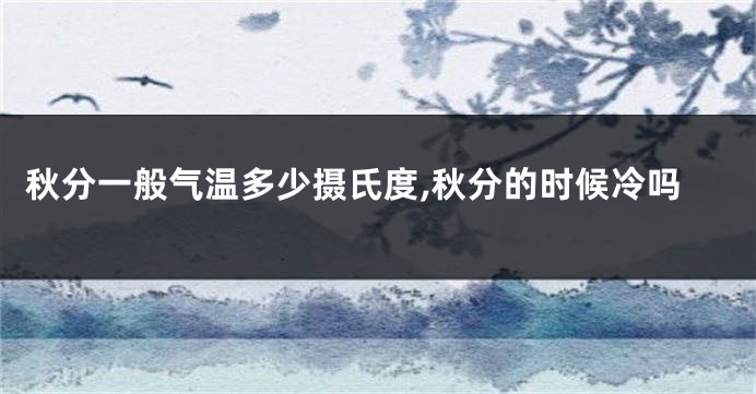 秋分一般气温多少摄氏度,秋分的时候冷吗