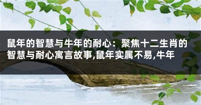 鼠年的智慧与牛年的耐心：聚焦十二生肖的智慧与耐心寓言故事,鼠年实属不易,牛年