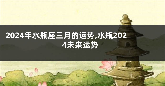 2024年水瓶座三月的运势,水瓶2024未来运势