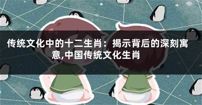 传统文化中的十二生肖：揭示背后的深刻寓意,中国传统文化生肖
