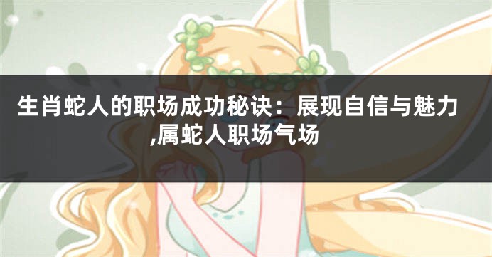 生肖蛇人的职场成功秘诀：展现自信与魅力,属蛇人职场气场