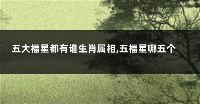 五大福星都有谁生肖属相,五福星哪五个