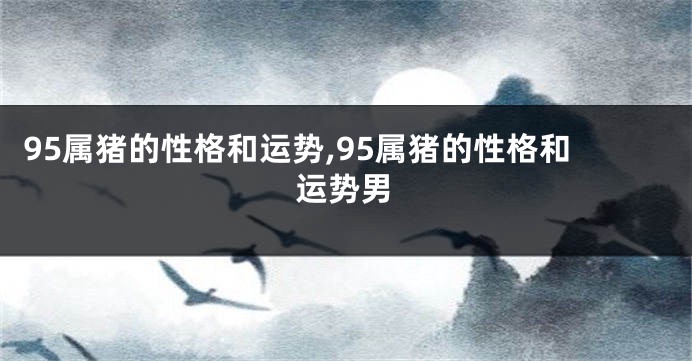 95属猪的性格和运势,95属猪的性格和运势男