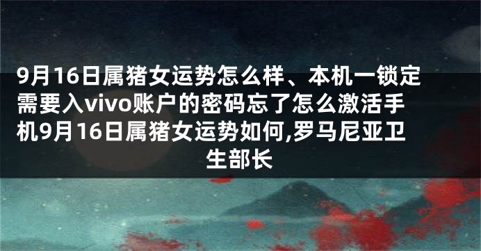 9月16日属猪女运势怎么样、本机一锁定需要入vivo账户的密码忘了怎么激活手机9月16日属猪女运势如何,罗马尼亚卫生部长