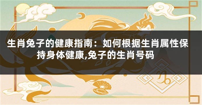 生肖兔子的健康指南：如何根据生肖属性保持身体健康,兔子的生肖号码