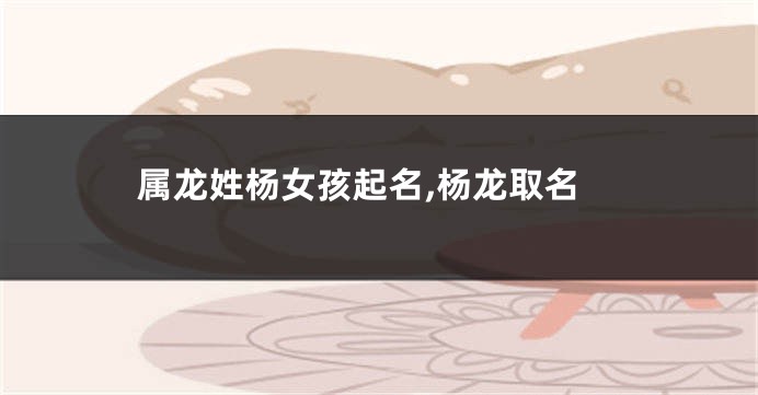 属龙姓杨女孩起名,杨龙取名