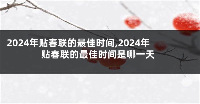 2024年贴春联的最佳时间,2024年贴春联的最佳时间是哪一天