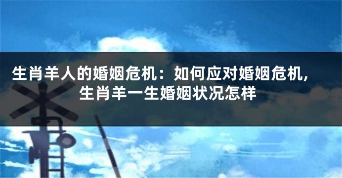 生肖羊人的婚姻危机：如何应对婚姻危机,生肖羊一生婚姻状况怎样