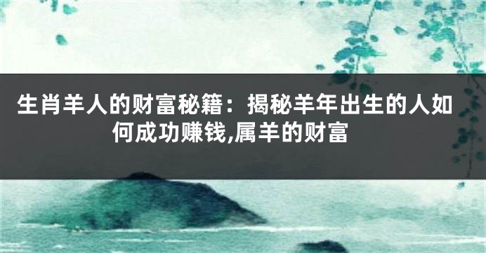 生肖羊人的财富秘籍：揭秘羊年出生的人如何成功赚钱,属羊的财富