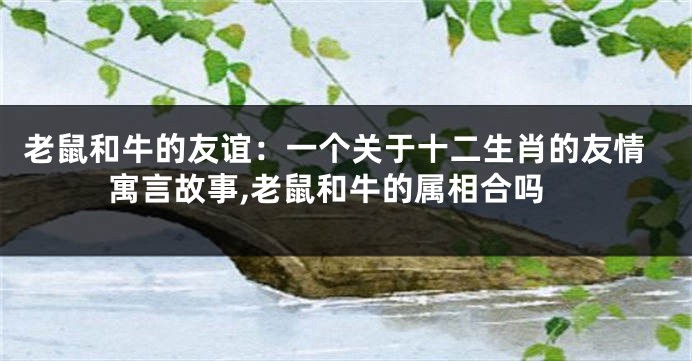 老鼠和牛的友谊：一个关于十二生肖的友情寓言故事,老鼠和牛的属相合吗