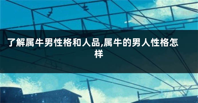了解属牛男性格和人品,属牛的男人性格怎样
