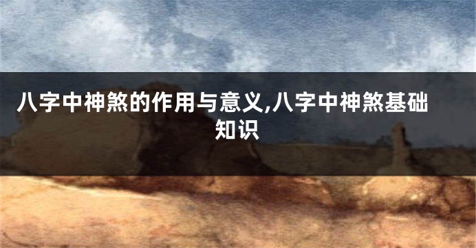 八字中神煞的作用与意义,八字中神煞基础知识