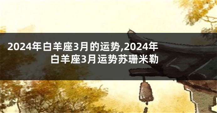 2024年白羊座3月的运势,2024年白羊座3月运势苏珊米勒