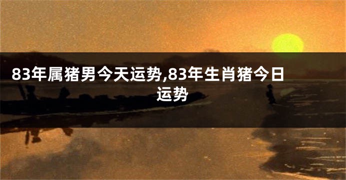 83年属猪男今天运势,83年生肖猪今日运势