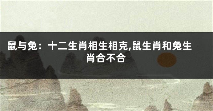 鼠与兔：十二生肖相生相克,鼠生肖和兔生肖合不合