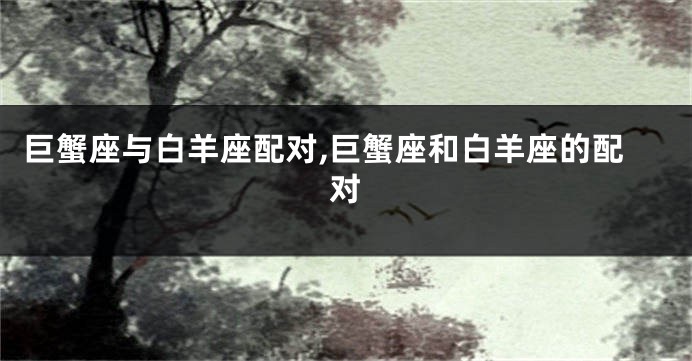 巨蟹座与白羊座配对,巨蟹座和白羊座的配对