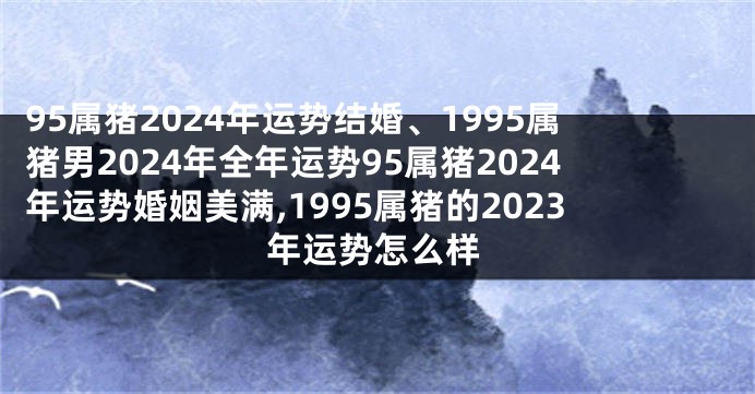 95属猪2024年运势结婚、1995属猪男2024年全年运势95属猪2024年运势婚姻美满,1995属猪的2023年运势怎么样