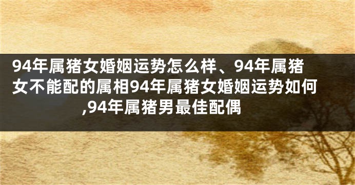 94年属猪女婚姻运势怎么样、94年属猪女不能配的属相94年属猪女婚姻运势如何,94年属猪男最佳配偶