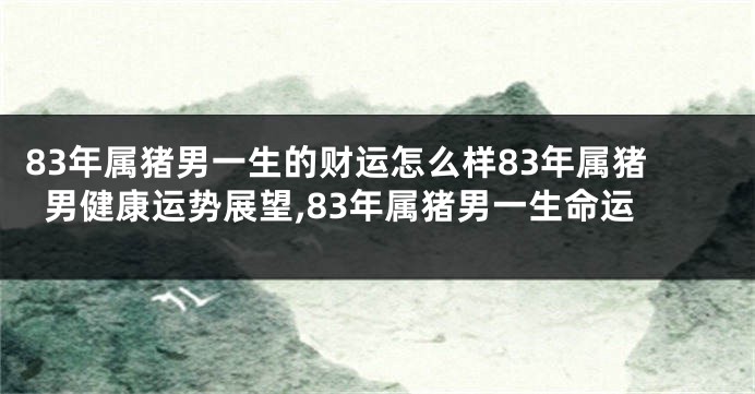 83年属猪男一生的财运怎么样83年属猪男健康运势展望,83年属猪男一生命运