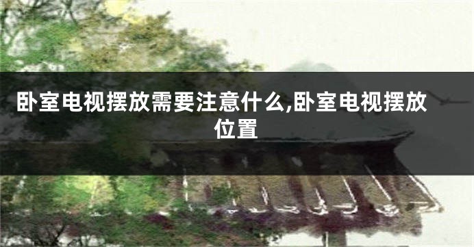 卧室电视摆放需要注意什么,卧室电视摆放位置