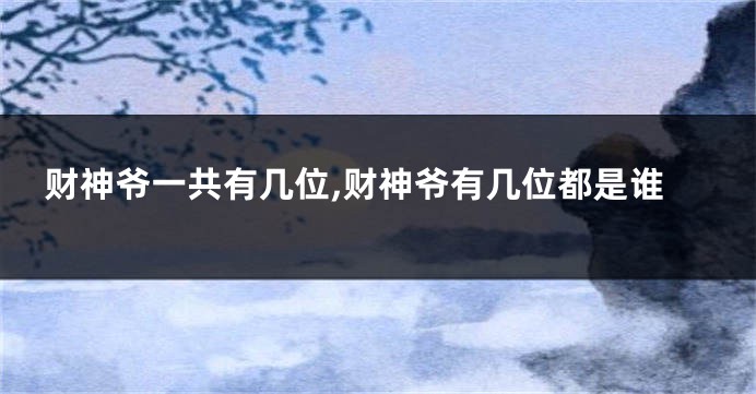 财神爷一共有几位,财神爷有几位都是谁