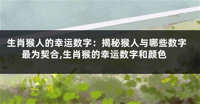 生肖猴人的幸运数字：揭秘猴人与哪些数字最为契合,生肖猴的幸运数字和颜色