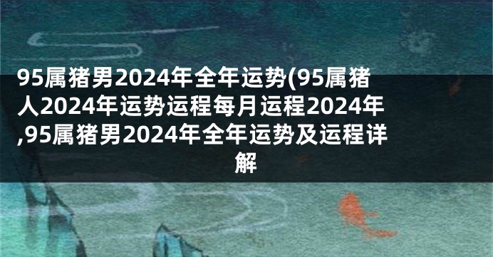 95属猪男2024年全年运势(95属猪人2024年运势运程每月运程2024年,95属猪男2024年全年运势及运程详解