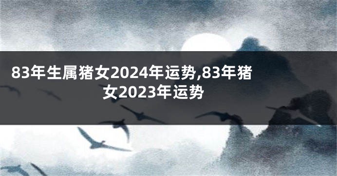 83年生属猪女2024年运势,83年猪女2023年运势
