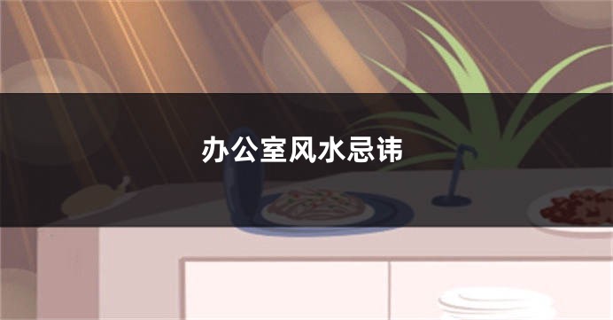 办公室风水忌讳
