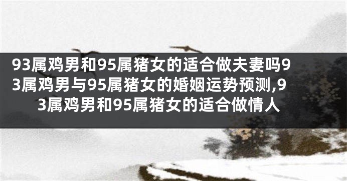93属鸡男和95属猪女的适合做夫妻吗93属鸡男与95属猪女的婚姻运势预测,93属鸡男和95属猪女的适合做情人