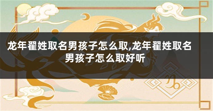 龙年翟姓取名男孩子怎么取,龙年翟姓取名男孩子怎么取好听