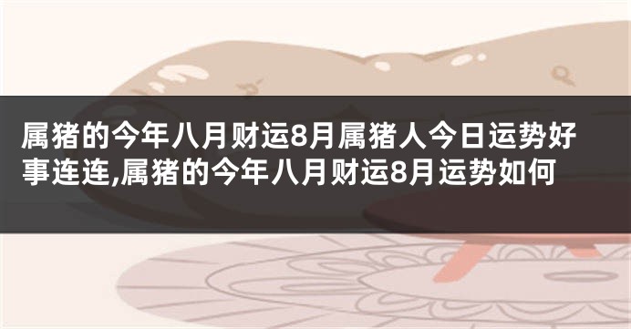 属猪的今年八月财运8月属猪人今日运势好事连连,属猪的今年八月财运8月运势如何
