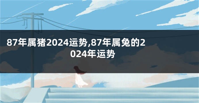 87年属猪2024运势,87年属兔的2024年运势
