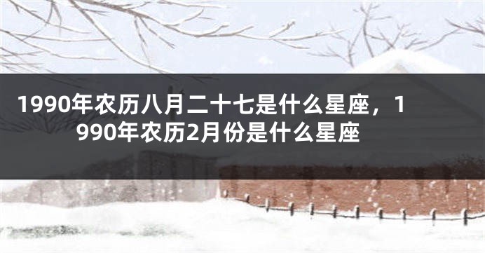 1990年农历八月二十七是什么星座，1990年农历2月份是什么星座