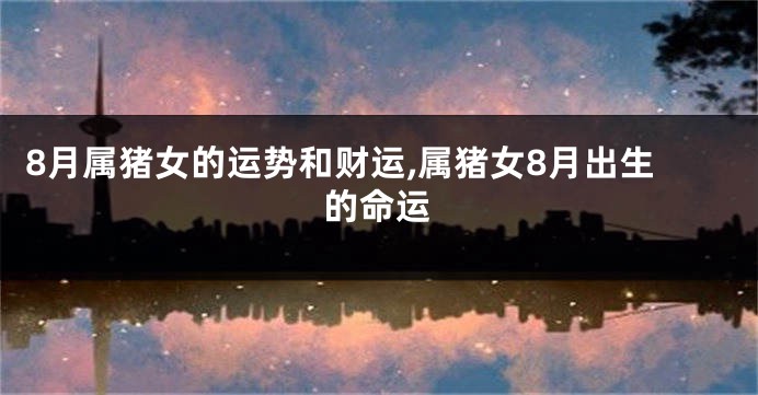 8月属猪女的运势和财运,属猪女8月出生的命运