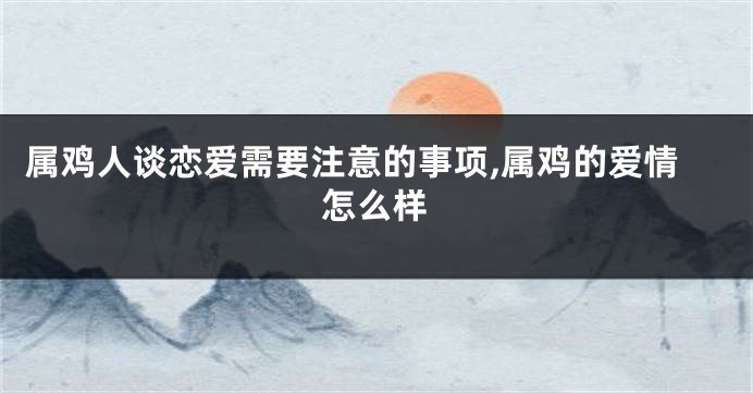 属鸡人谈恋爱需要注意的事项,属鸡的爱情怎么样