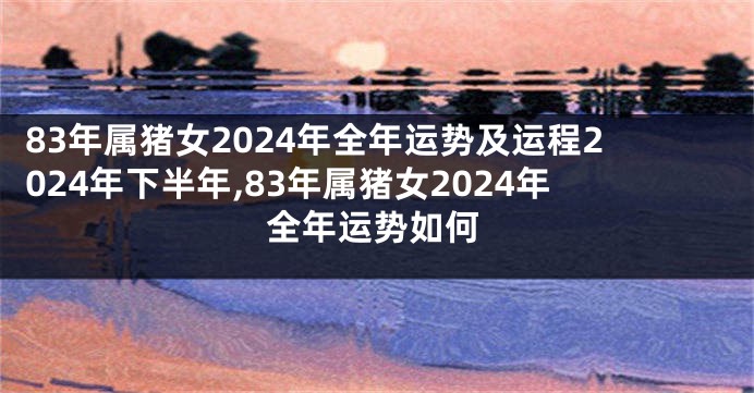 83年属猪女2024年全年运势及运程2024年下半年,83年属猪女2024年全年运势如何