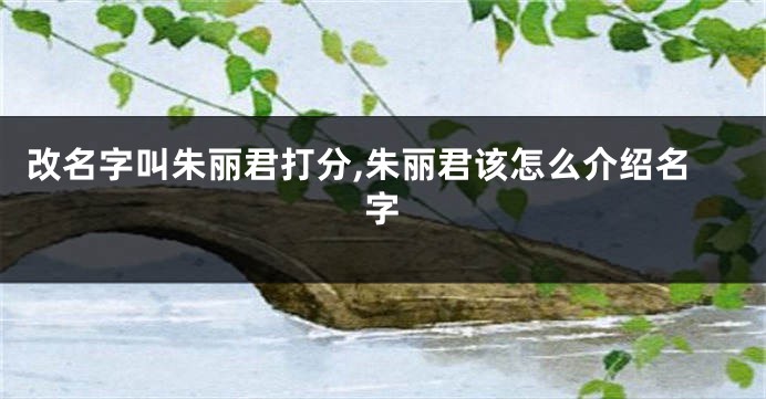 改名字叫朱丽君打分,朱丽君该怎么介绍名字