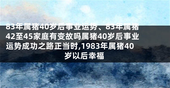 83年属猪40岁后事业运势、83年属猪42至45家庭有变故吗属猪40岁后事业运势成功之路正当时,1983年属猪40岁以后幸福