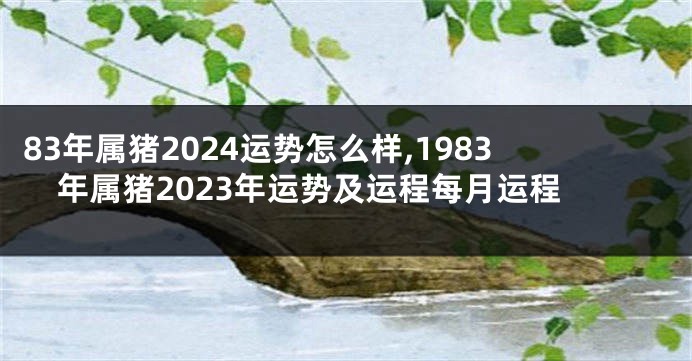 83年属猪2024运势怎么样,1983年属猪2023年运势及运程每月运程