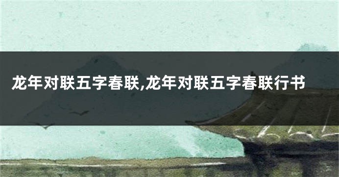 龙年对联五字春联,龙年对联五字春联行书