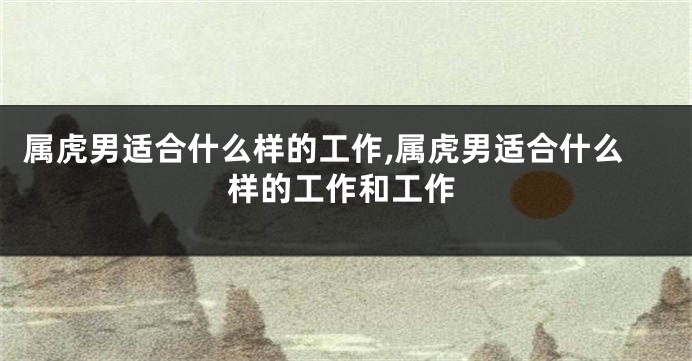 属虎男适合什么样的工作,属虎男适合什么样的工作和工作
