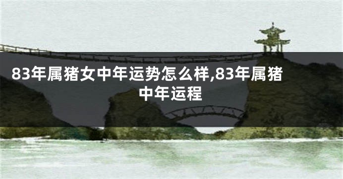 83年属猪女中年运势怎么样,83年属猪中年运程