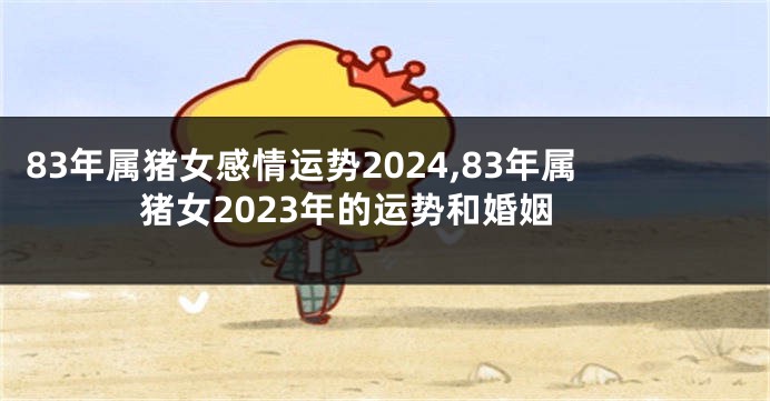 83年属猪女感情运势2024,83年属猪女2023年的运势和婚姻